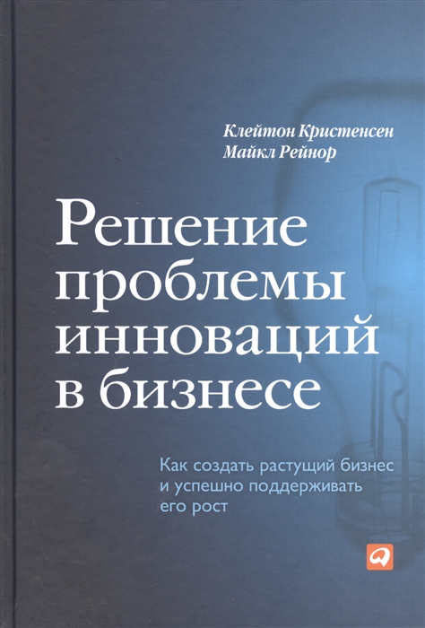 Кристенсен К., Рейнор М. - Решение проблемы инноваций в бизнесе Как создать растущий бизнес и успешно поддерживать его рост