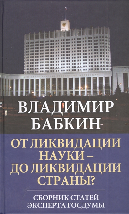 

От ликвидации науки - до ликвидации страны Сборник статей эксперта Госдумы