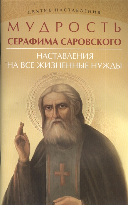 

Мудрость Серафима Саровского Наставления на все жизненные нужды