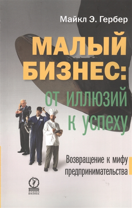 

Малый бизнес от иллюзий к успеху Возвращение к мифу предпринимательства Как создать компанию и удержать ее