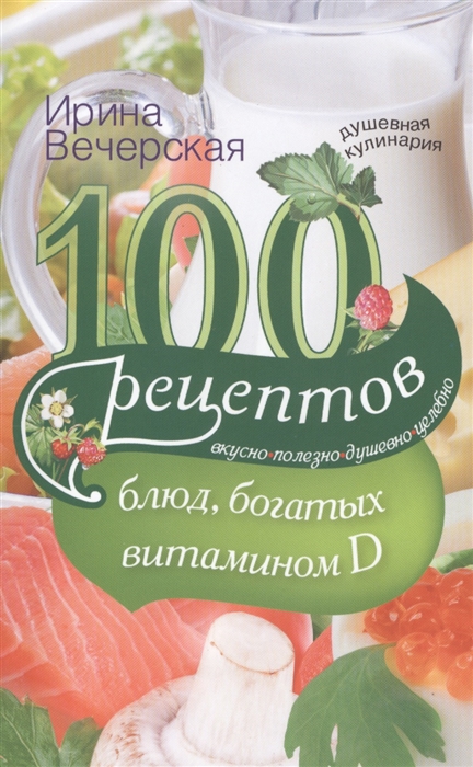 

100 рецептов блюд богатых витамином D Вкусно полезно душевно целебно