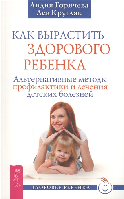 

Как вырастить здорового ребенка Альтернативные методы профилактики и лечения детских болезней