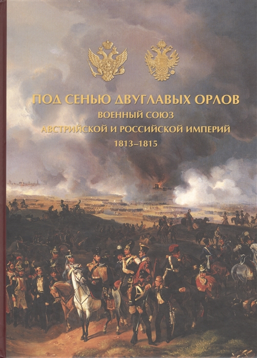 

Под сенью двуглавых орлов Военный союз Австрийской и Российской империй 1813-1815
