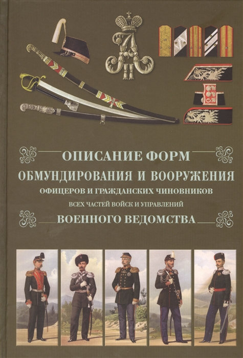 

Описание форм обмундирования и вооружения офицеров и гражданских чиновников всех частей войск и управлений военного ведомства - Репринтное издание