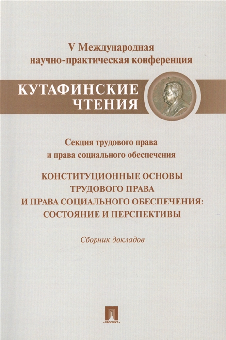 Конституционные основы трудового права и права социального обеспечения состояние и перспективы Секция трудового права и права социального обеспечения V Международная научно-практическая конференция Кутафинские чтения Сборник докладов философия трудового права