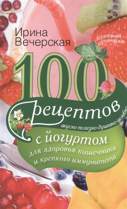 

100 рецептов с йогуртом для здоровья кишечника и крепкого иммунитета Вкусно полезно душевно целебно