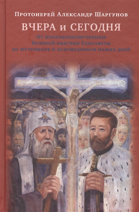 

Вчера и сегодня От преподобномученицы великой княгини Елисаветы до мучеников и исповедников наших дней