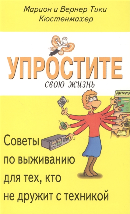 Кюстенмахер М., Кюстенмахер В. - Упростите свою жизнь Советы по выживанию для тех кто не дружит с техникой