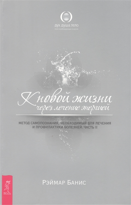 

К новой жизни через лечение энергией Метод самопознания необходимый для лечения и профилактики болезней Часть II