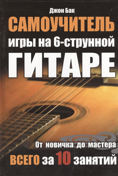 

Самоучитель игры на 6-струнной гитаре Издание третье стереотипное От новичка до мастера всего за 10 занятий