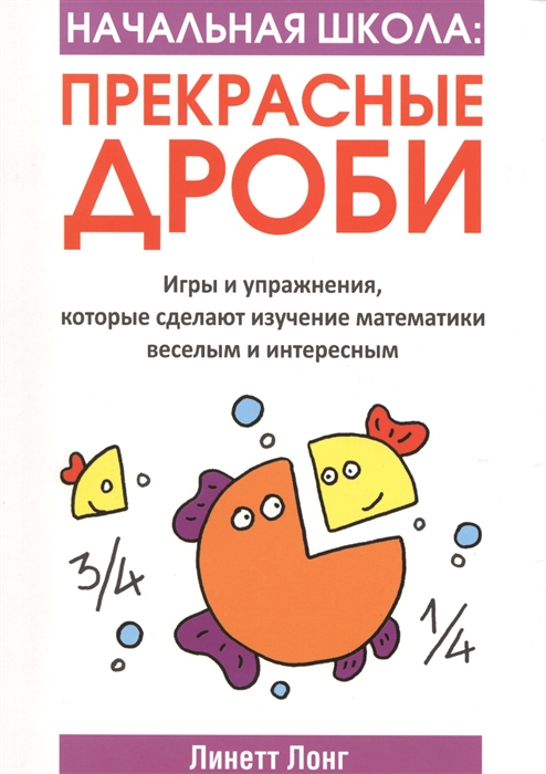 

Начальная школа Прекрасные дроби Игры и упражнения которые сделают изучение математики веселым и интересным