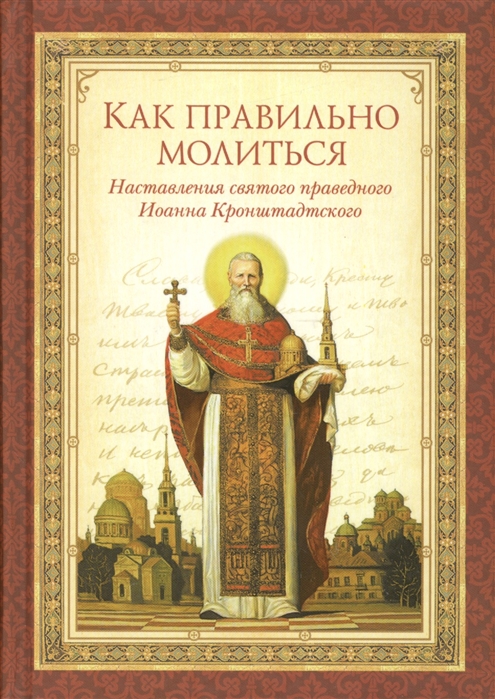 

Как правильно молиться Наставления святого праведного Иоанна Кронштадтского