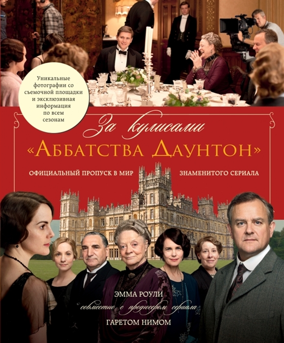 

За кулисами Аббатства Даунтон Официальный пропуск в мир знаменитого сериала Уникальные фотографии со съемочной площадки и эксклюзивная информация по всем сезонам
