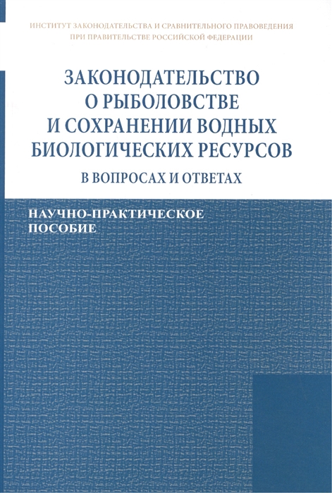 

Законодательство о рыболовстве и сохранении водных биологических ресурсов в вопросах и ответах Научно-практическое пособие