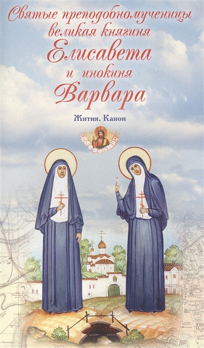 

Святые преподобномученицы великая княгиня Елисавета и инокиня Варвара Жития Канон