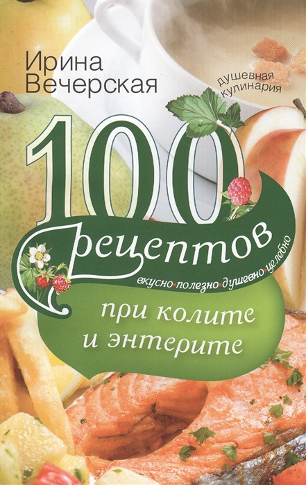 

100 рецептов при колите и энтерите Вкусно Полезно Душевно Целебно