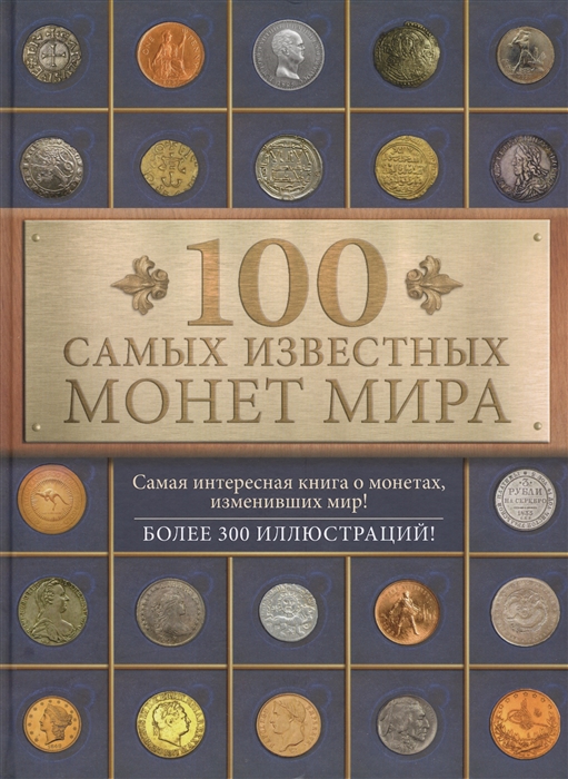 

100 самых известных монет мира Самая интересная книга о монетах изменивших мир Более 300 иллюстраций