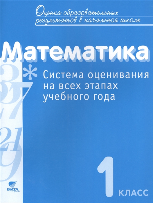

Математика 1 класс Система оценивания на всех этапах учебного года Пособие для учителя