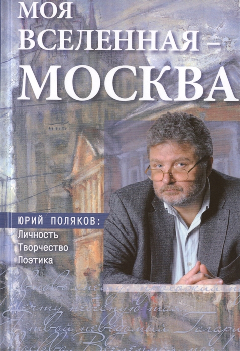 

Моя вселенная - Москва Юрий Поляков личность творчество поэтика