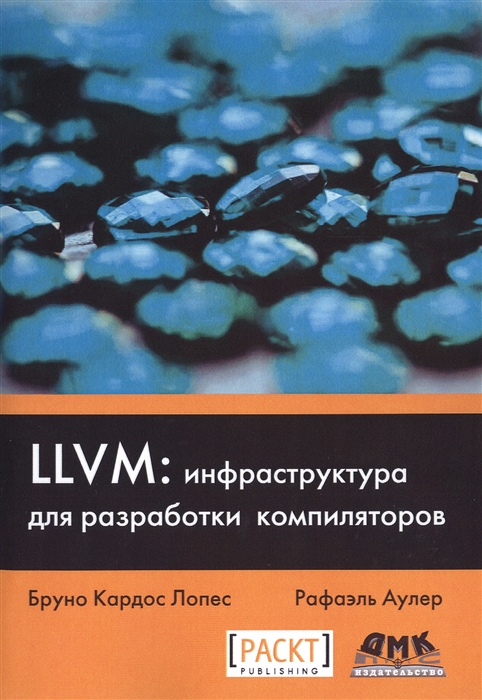 Лопес Б.., Аулер Р. - LLVM инфраструктура для разработки компиляторов Знакомство с основами LLVM и использование базовых библиотек для создания продвинутых инструментов