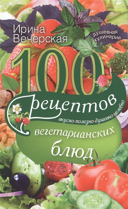 

100 рецептов вегетарианских блюд Вкусно полезно душевно целебно