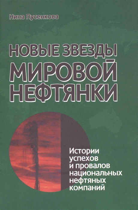 Пусенкова Н. - Новые звезды мировой нефтянки Истории успехов и провалов национальных нефтяных компаний