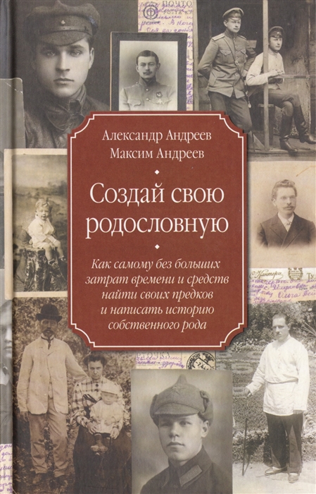 

Создай свою родословную Как самому без больших затрат времени и средств найти своих предков и написать историю собственного рода