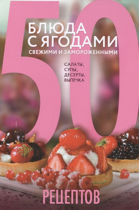 Левашева Е. (ред.) 50 рецептов Блюда с ягодами свежими и замороженными Салаты супы десерты выпечка левашева е ред заготовки для любого сезона 100 лучших рецептов для вашей семьи
