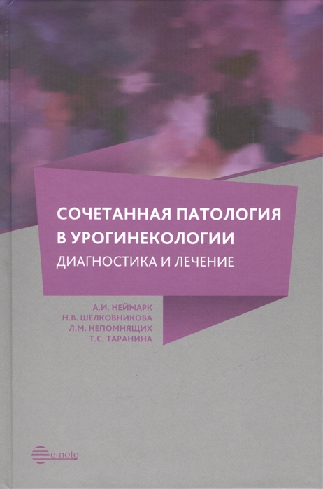 Неймарк А., Шелковникова Н., Непомнящих Л., Таранина Т. - Сочетанная патология в урогинекологии Диагностика и лечение