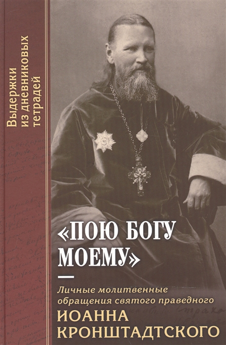 

Пою Богу моему Личные молитвенные обращения святого праведного Иоанна Кронштадтского Выдержки из дневниковых тетрадей за 1856-1864 гг