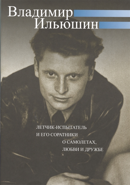 

Владимир Ильюшин Летчик-испытатель и его соратники о самолетах любви и дружбе