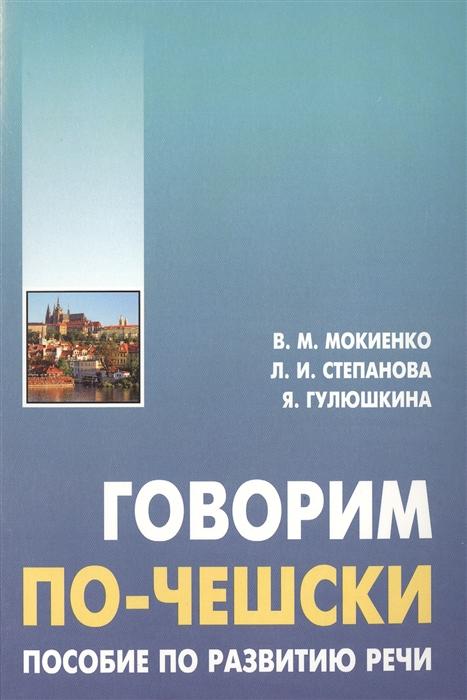 Мокиенко В., Степанова Л., Гулюшкина Я. - Говорим по-чешски Пособие по развитию речи