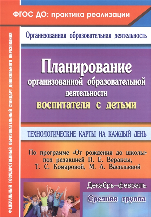 

Планирование организованной образовательной деятельности воспитателя с детьми средней группы Технологические карты на каждый день по программе От рождения до школы под редакцией Н Е Вераксы Т С Комаровой М А Васильевой Декабрь - февраль