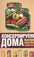 Консервируем дома: быстро, вкусно, надежно Консервируем дома: быстро, вкусно, надежно