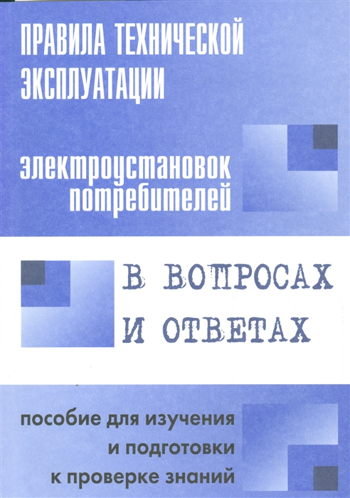 

Правила технической эксплуатации электроустановок потребителей в вопросах и ответах Пособие для изучения и подготовки к проверке знаний