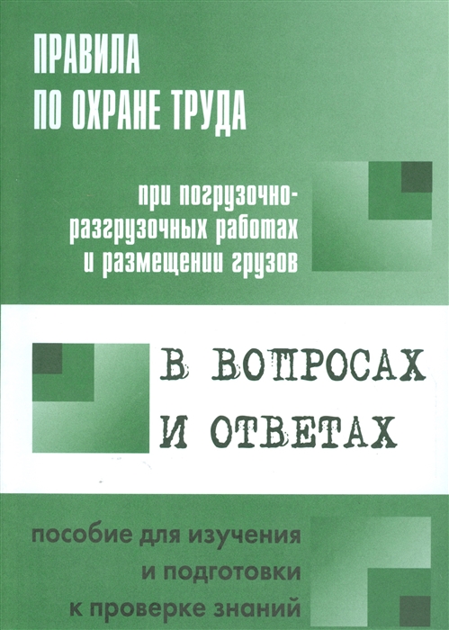 

Правила по охране труда при погрузочно-разгрузочных работах и размещении грузов в вопросах и ответах Пособие для изучения и подготовки к проверке знаний