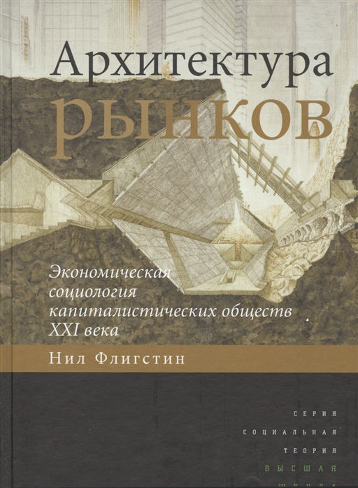 Флигстин Н. Архитектура рынков экономическая социология капиталистических обществ XXI века Флигстин Н. Архитектура рынков экономическая социология капиталистических обществ XXI века