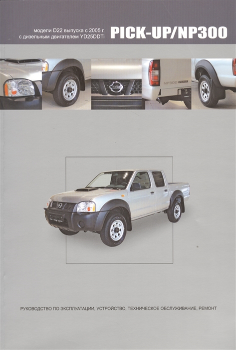 

Nissan Pick-Up NP300 Модели D22 выпуска с 2005 г С дизельным двигателем YD25DDTi Руководство по эксплуатации устройство техническое обслуживание ремонт