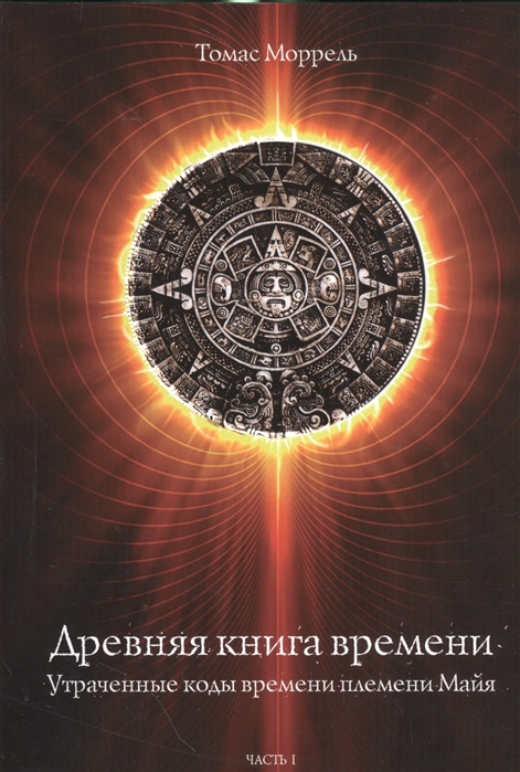 

Древняя книга времени Часть I Утраченные коды времени племени Майя Формирование и толкование диаграмм