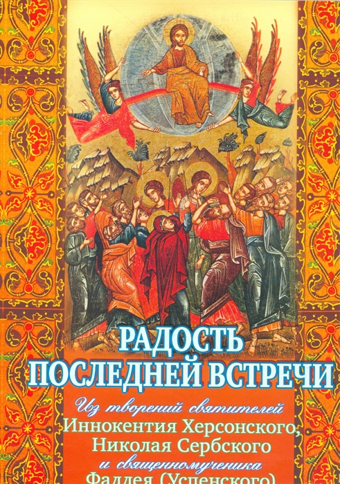 

Радость последней встречи Из творений святителей Иннокентия Херсонского Николая Сербского и священномученика Фаддея Успенского