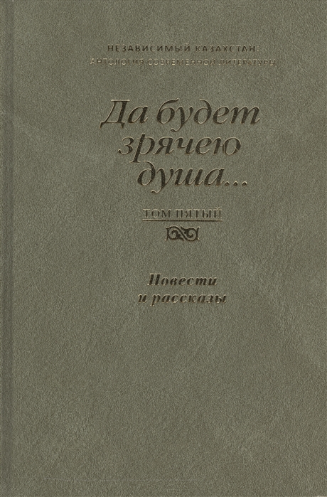 

Да будет зрячею душа Независимый Казахстан Антология современной литературы Том пятый Повести и рассказы