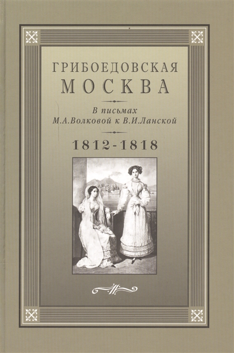 

Грибоедовская Москва в письмах М А Волковой к В И Ланской 1812-1818