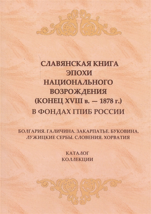 

Славянская книга эпохи национального возрождения конец XVIII - 1878 г В фондах ГПИБ России Болгария Галичина Закарпатье Буковина Лужицкие сербы Словения Хорватия Каталог коллекции