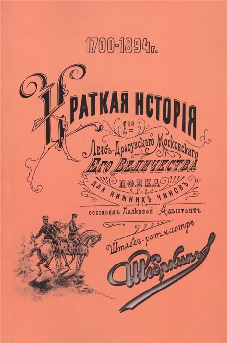 

Краткая история 1-го лейб-драгунского Москвского Его Величества полка 1700-1894 Для нижних чинов Репринтное издание