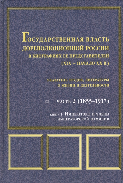 

Государственная власть дореволюционной России в биографиях ее представителей XIX - начало XX в Указатель трудов литературы о жизни и деятельности Часть 2 1855-1917 Книга 1 Императоры и члены императорской фамилии