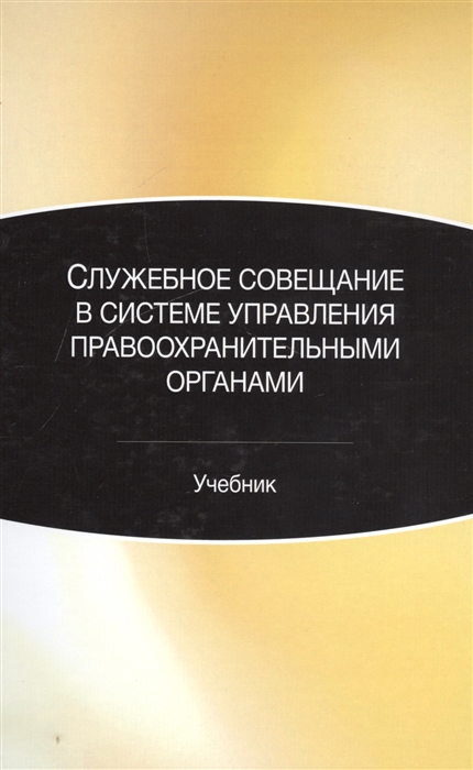 Грошев И., Калиниченко И., Краснослободцев А., Эриашвили Н., Масалов С. - Служебное совещание в системе управления правоохранительными органами Учебник