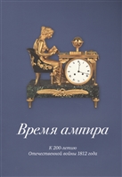 Время ампира. К 200-летию Отечественной войны 1812 года Время ампира. К 200-летию Отечественной войны 1812 года