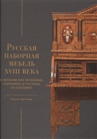 Русская наборная мебель XVIII века в Московских музейных собраниях и частных коллекциях. Каталог выставки Русская наборная мебель XVIII века в Московских музейных собраниях и частных коллекциях. Каталог выставки
