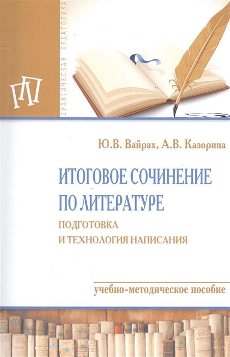 Вайрах Ю., Казорина А. - Итоговое сочинение по литературе Подготовка и технология написания Учебно-методическое пособие