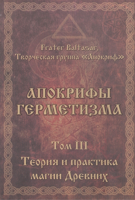 Frater Baltasar, творческая группа  "Апокриф" - Апокрифы герметизма Том III Теория и практика магии Древних